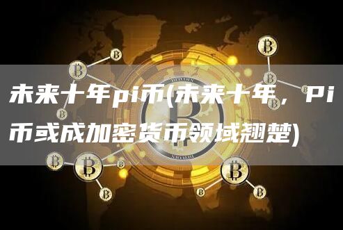 未来十年pi币 - 未来十年，Pi币或成加密货币领域翘楚